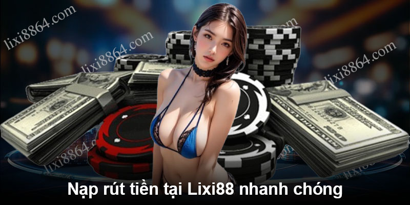 Nạp rút tiền tại Lixi88 nhanh chóng